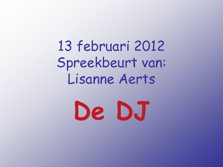 13 februari 2012 Spreekbeurt van: Lisanne Aerts De DJ 