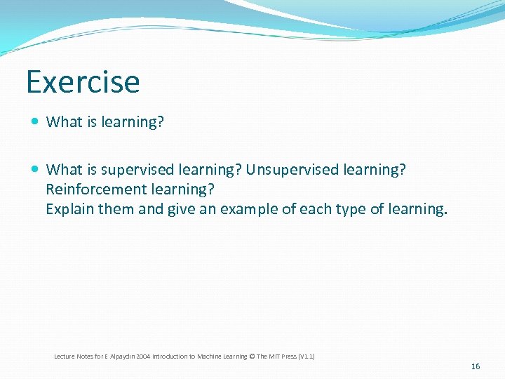 Exercise What is learning? What is supervised learning? Unsupervised learning? Reinforcement learning? Explain them