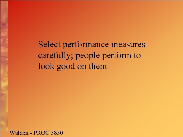 Select performance measures carefully; people perform to look good on them Walden - PROC