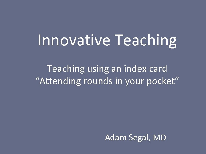 Innovative Teaching using an index card “Attending rounds in your pocket” Adam Segal, MD