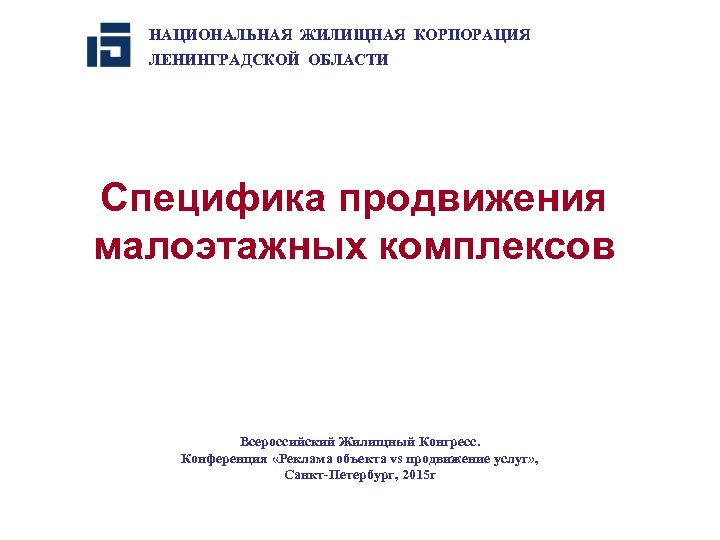 НАЦИОНАЛЬНАЯ ЖИЛИЩНАЯ КОРПОРАЦИЯ ЛЕНИНГРАДСКОЙ ОБЛАСТИ Специфика продвижения малоэтажных комплексов Всероссийский Жилищный Конгресс. Конференция «Реклама