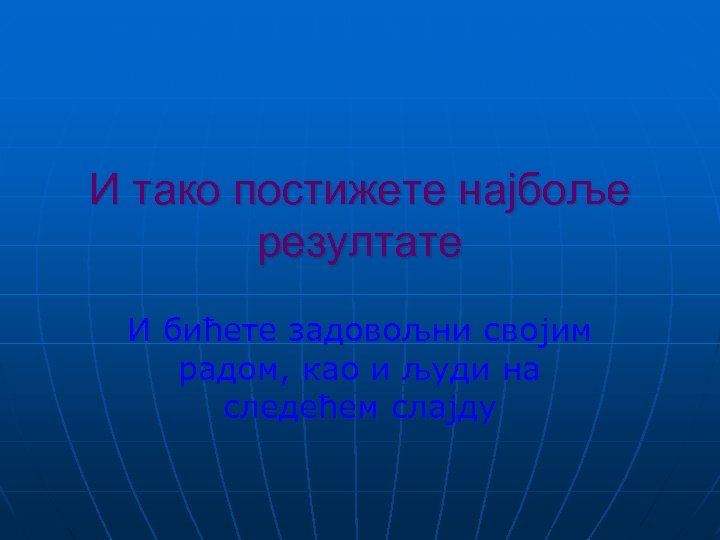 И тако постижете најбоље резултате И бићете задовољни својим радом, као и људи на