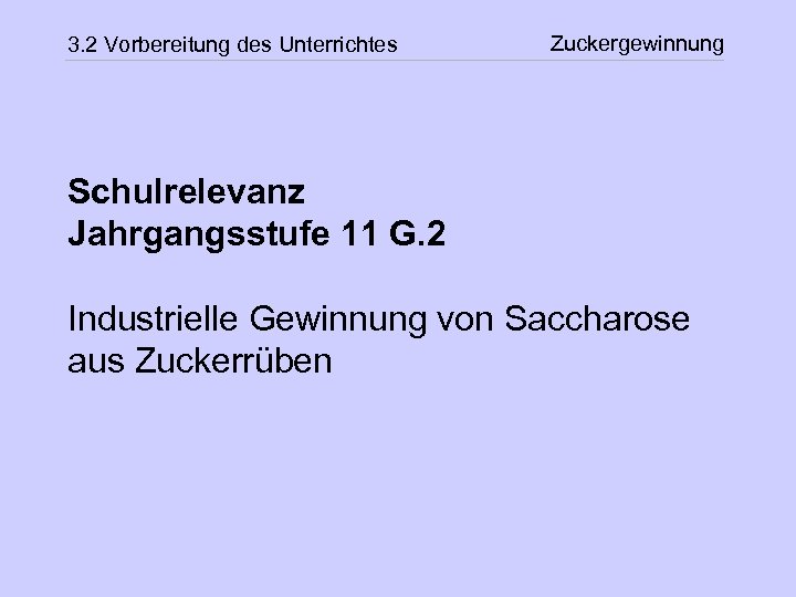 3. 2 Vorbereitung des Unterrichtes Zuckergewinnung Schulrelevanz Jahrgangsstufe 11 G. 2 Industrielle Gewinnung von