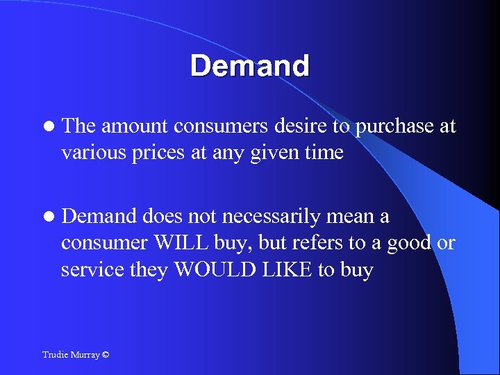 Demand The amount consumers desire to purchase at various prices at any given time
