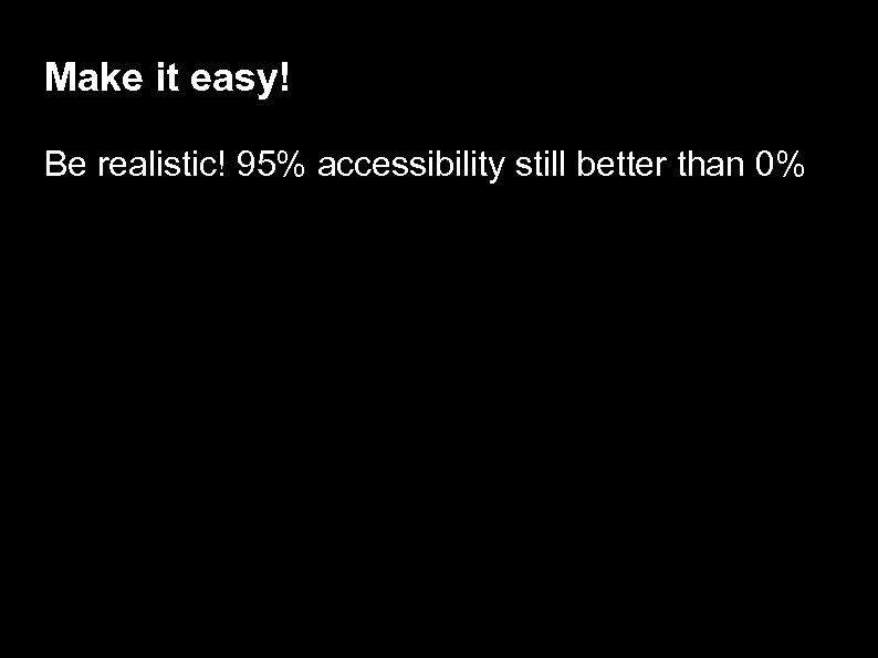 Make it easy! Be realistic! 95% accessibility still better than 0% 