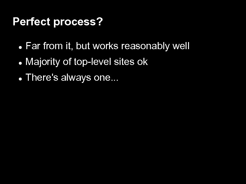 Perfect process? Far from it, but works reasonably well Majority of top-level sites ok