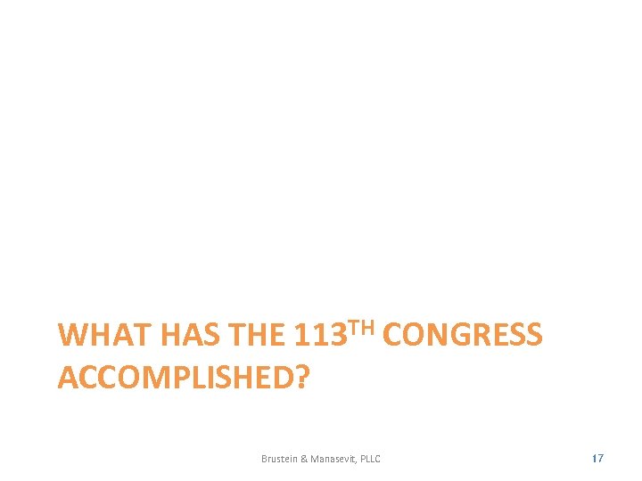 WHAT HAS THE 113 TH CONGRESS ACCOMPLISHED? Brustein & Manasevit, PLLC 17 