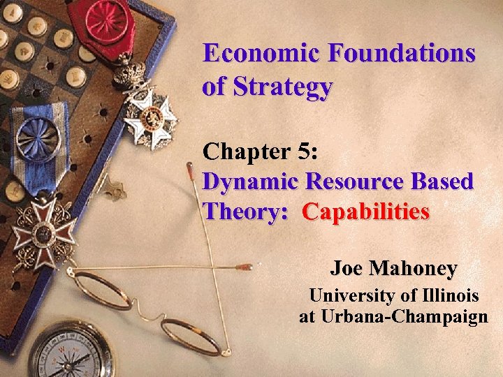 Economic Foundations of Strategy Chapter 5: Dynamic Resource Based Theory: Capabilities Joe Mahoney University