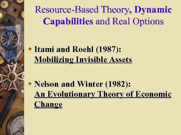 Resource-Based Theory, Dynamic Capabilities and Real Options w Itami and Roehl (1987): Mobilizing Invisible