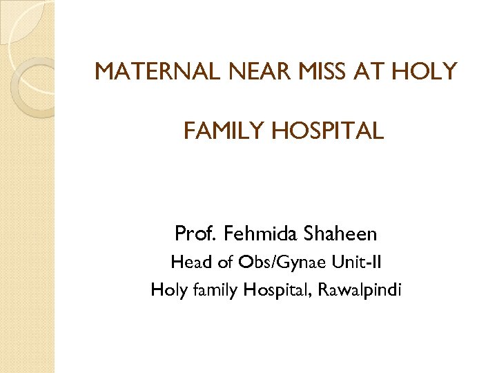 MATERNAL NEAR MISS AT HOLY FAMILY HOSPITAL Prof. Fehmida Shaheen Head of Obs/Gynae Unit-II