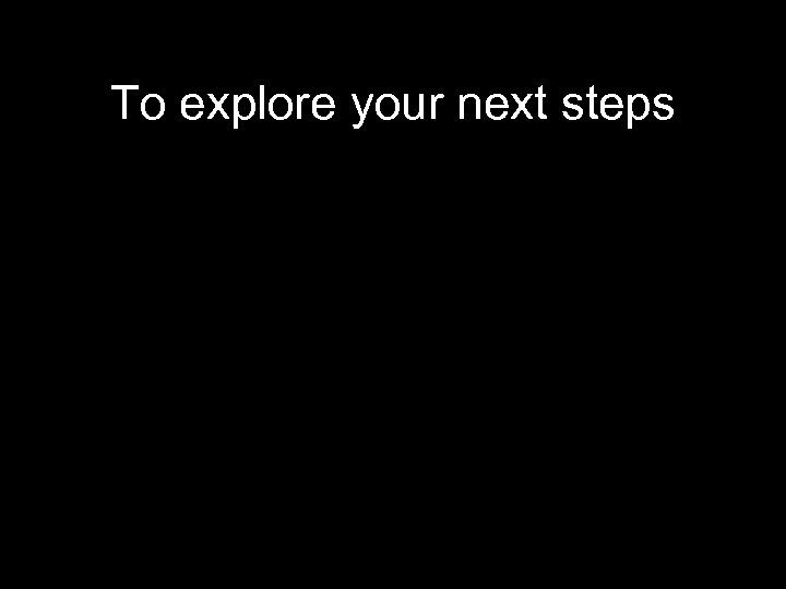 To explore your next steps 