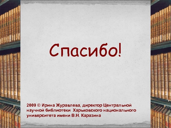 Спасибо! 2009 © Ирина Журавлева, директор Центральной научной библиотеки Харьковского национального университета имени В.