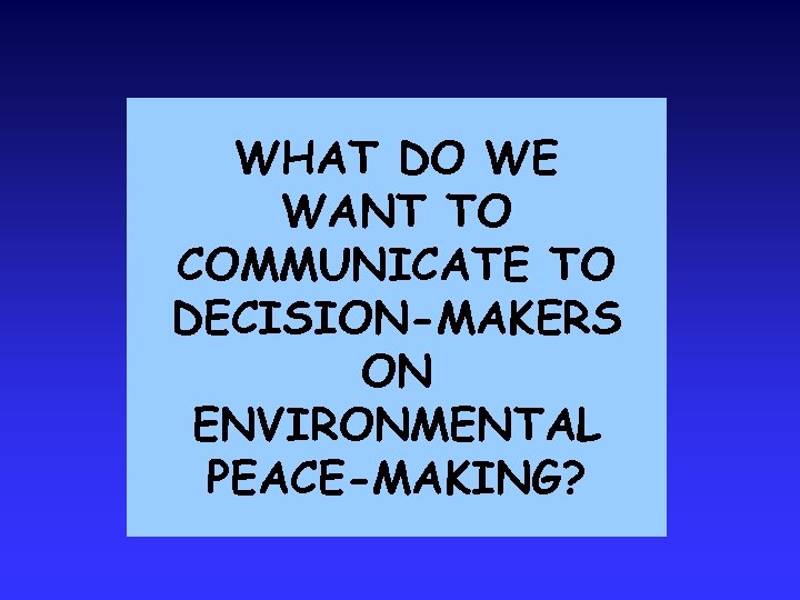 WHAT DO WE WANT TO COMMUNICATE TO DECISION-MAKERS ON ENVIRONMENTAL PEACE-MAKING? 