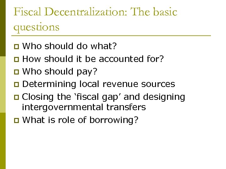 Fiscal Decentralization: The basic questions Who should do what? p How should it be