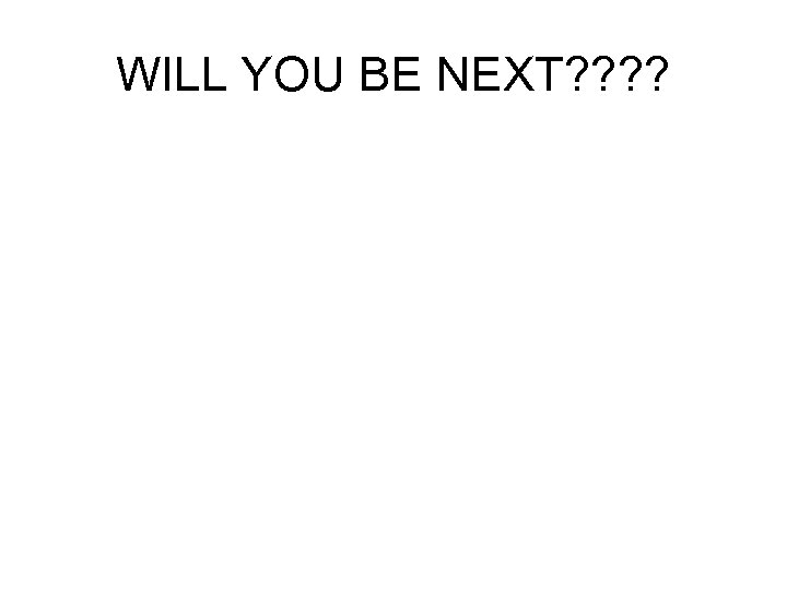 WILL YOU BE NEXT? ? 