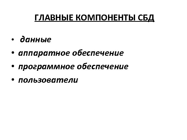 ГЛАВНЫЕ КОМПОНЕНТЫ СБД • данные • аппаратное обеспечение • программное обеспечение • пользователи 
