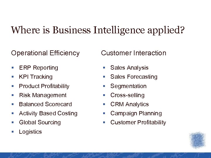 Where is Business Intelligence applied? Operational Efficiency Customer Interaction § ERP Reporting § Sales