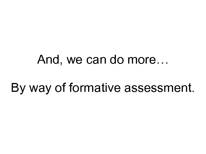 And, we can do more… By way of formative assessment. 