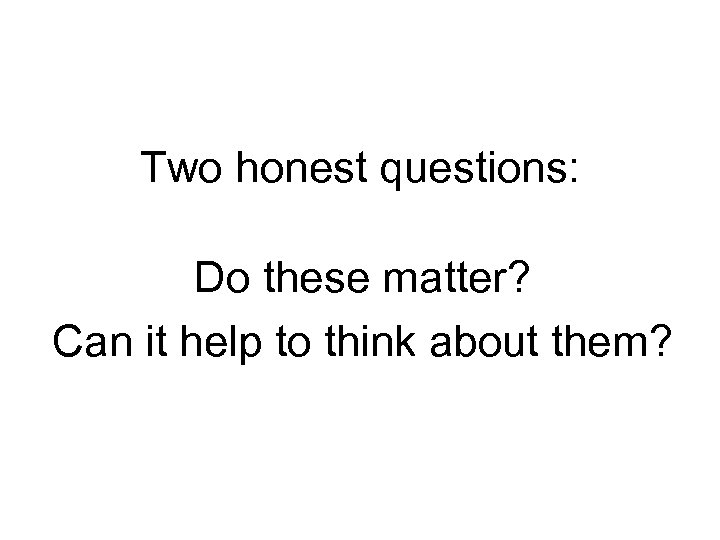Two honest questions: Do these matter? Can it help to think about them? 