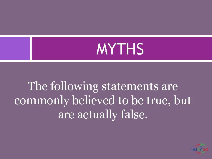 MYTHS The following statements are commonly believed to be true, but are actually false.