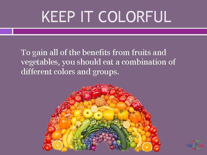 KEEP IT COLORFUL To gain all of the benefits from fruits and vegetables, you