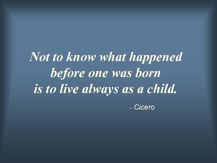 Not to know what happened before one was born is to live always as