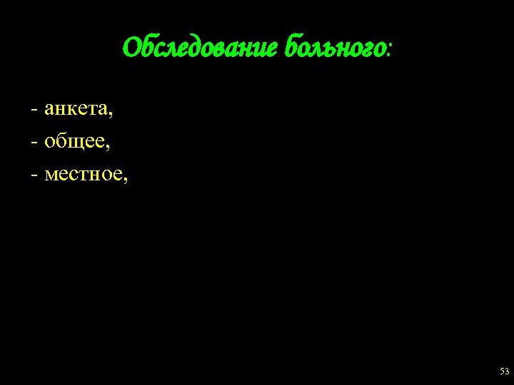 Обследование больного: - анкета, - общее, - местное, 53 
