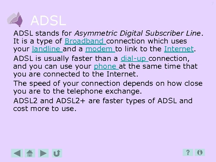 7 ADSL stands for Asymmetric Digital Subscriber Line. It is a type of Broadband
