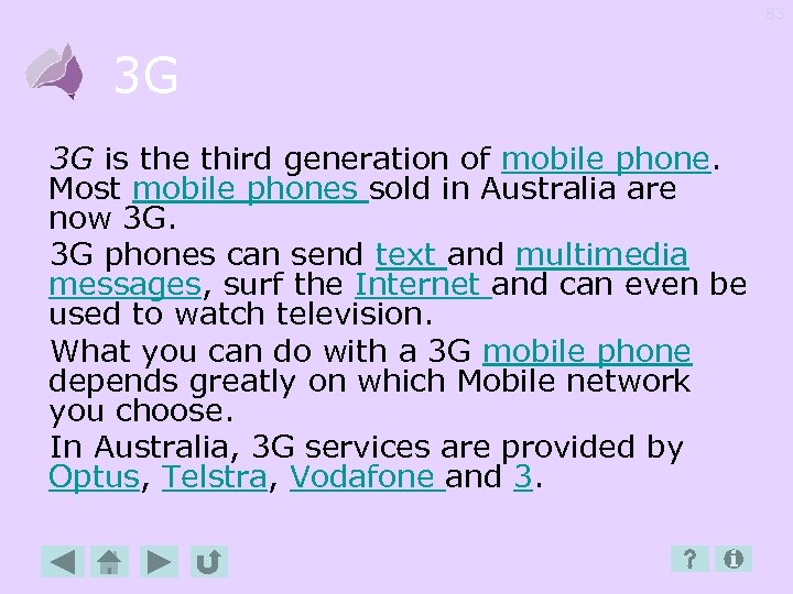 83 3 G 3 G is the third generation of mobile phone. Most mobile