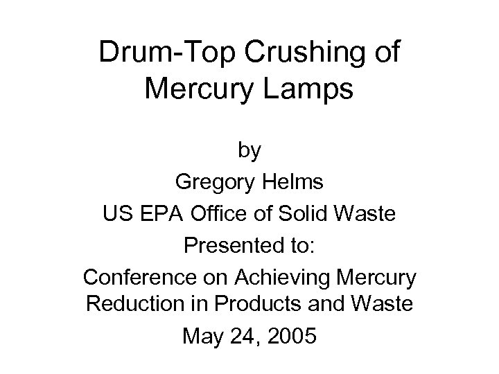 Drum-Top Crushing of Mercury Lamps by Gregory Helms US EPA Office of Solid Waste