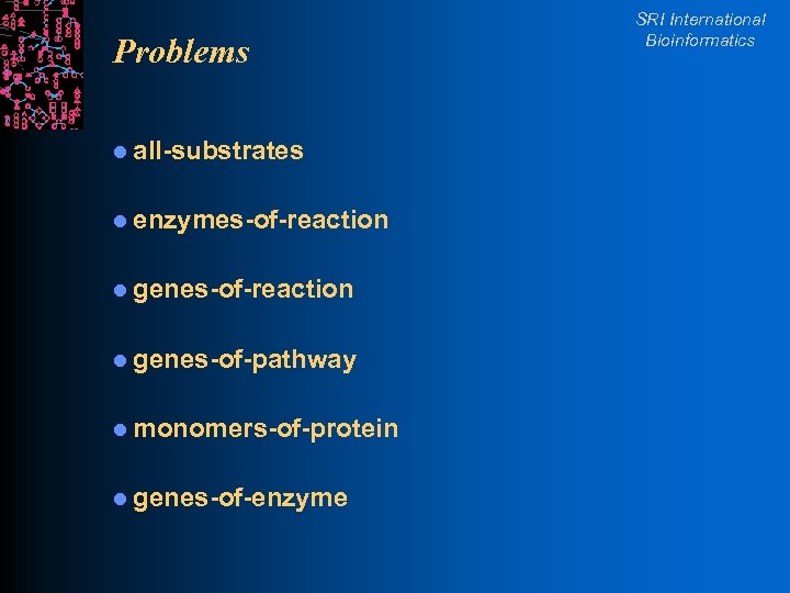 Problems l all-substrates l enzymes-of-reaction l genes-of-pathway l monomers-of-protein l genes-of-enzyme SRI International Bioinformatics