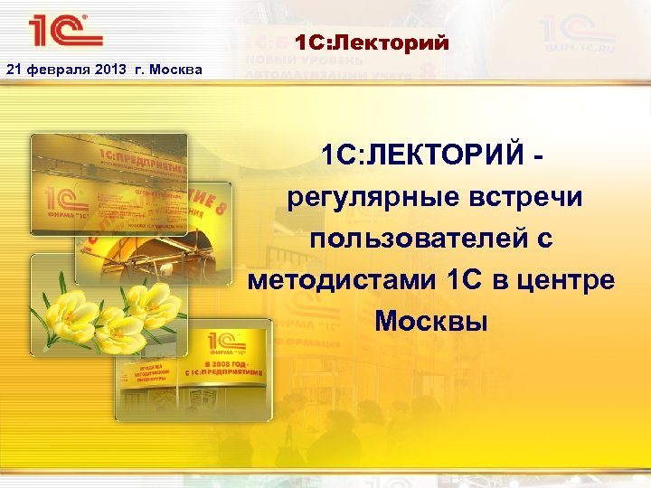 1 С: Лекторий 21 февраля 2013 г. Москва 1 С: ЛЕКТОРИЙ регулярные встречи пользователей