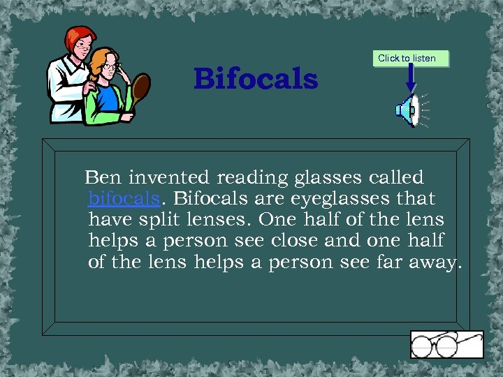 Bifocals Click to listen Ben invented reading glasses called bifocals. Bifocals are eyeglasses that
