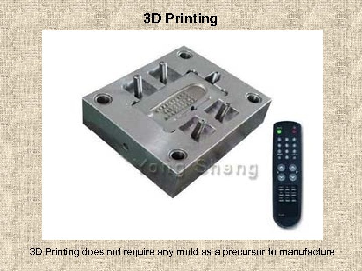 3 D Printing does not require any mold as a precursor to manufacture 