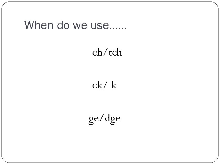 When do we use…… ch/tch ck/ k ge/dge 