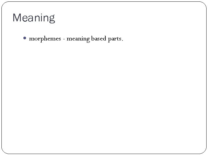 Meaning morphemes - meaning based parts. 
