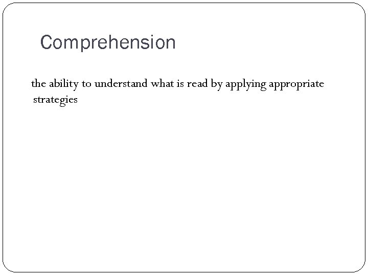 Comprehension the ability to understand what is read by applying appropriate strategies 
