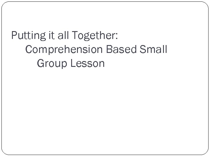 Putting it all Together: Comprehension Based Small Group Lesson 