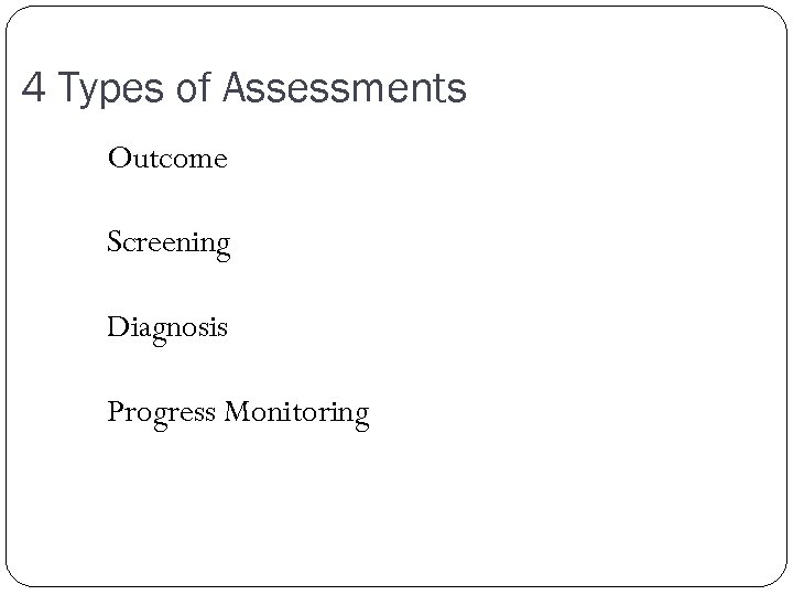 4 Types of Assessments Outcome Screening Diagnosis Progress Monitoring 