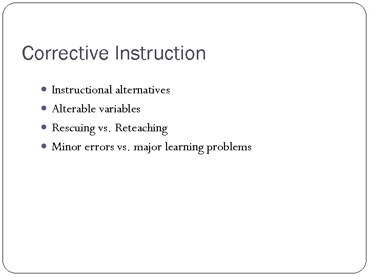 Corrective Instructional alternatives Alterable variables Rescuing vs. Reteaching Minor errors vs. major learning problems