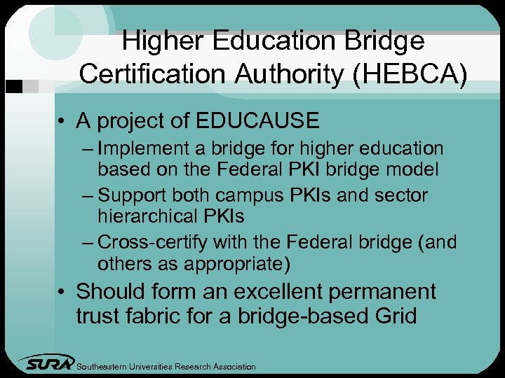 Higher Education Bridge Certification Authority (HEBCA) • A project of EDUCAUSE – Implement a