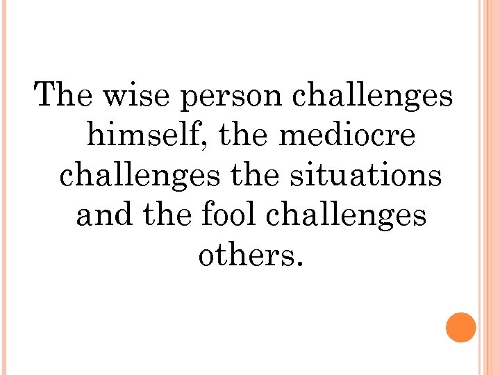 The wise person challenges himself, the mediocre challenges the situations and the fool challenges