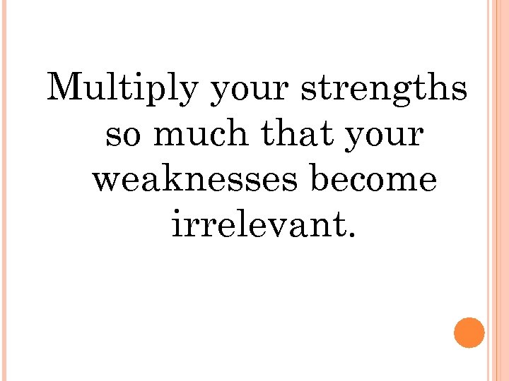 Multiply your strengths so much that your weaknesses become irrelevant. 