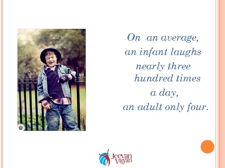 On an average, an infant laughs nearly three hundred times a day, an adult