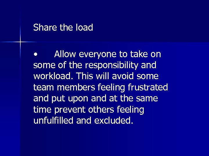 Share the load • Allow everyone to take on some of the responsibility and