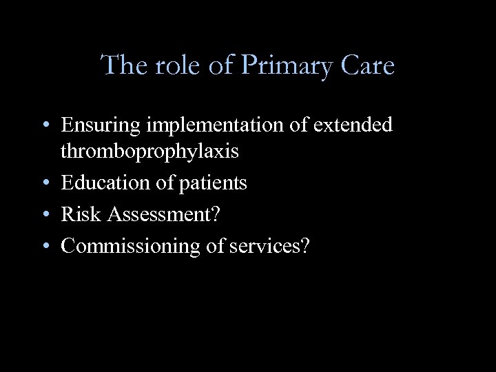 The role of Primary Care • Ensuring implementation of extended thromboprophylaxis • Education of