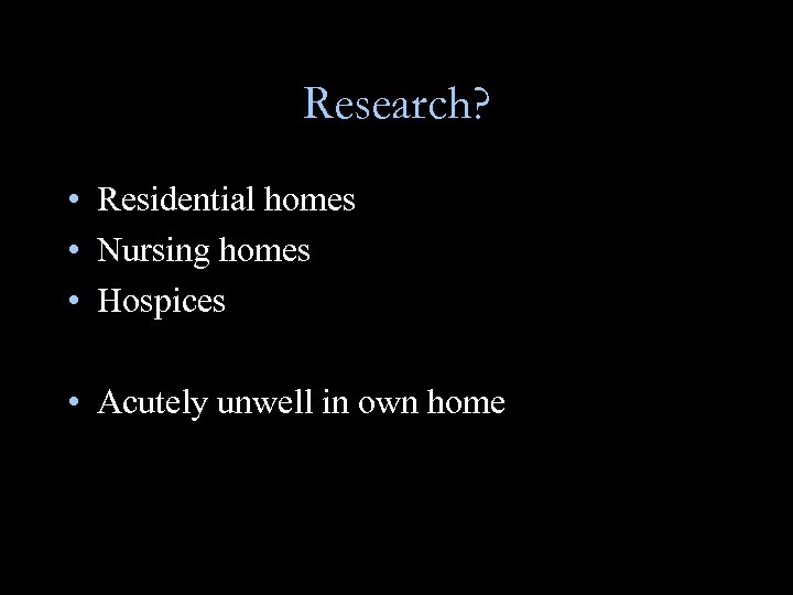 Research? • Residential homes • Nursing homes • Hospices • Acutely unwell in own