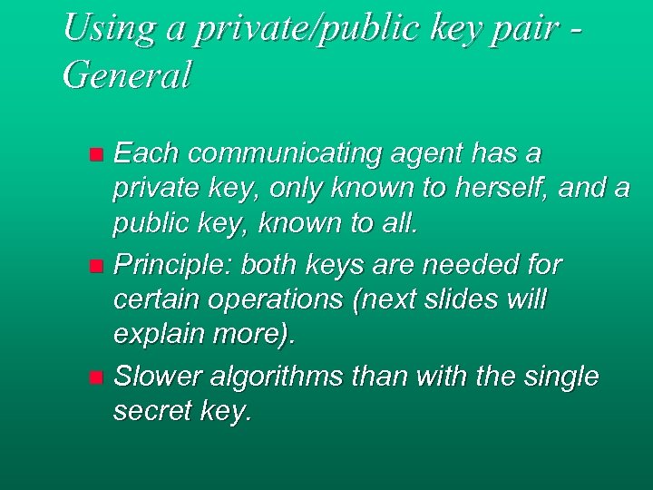 Using a private/public key pair General Each communicating agent has a private key, only