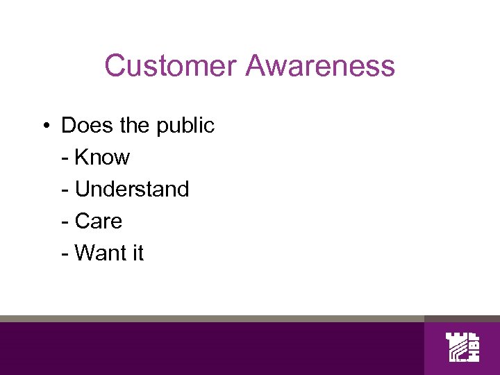 Customer Awareness • Does the public - Know - Understand - Care - Want