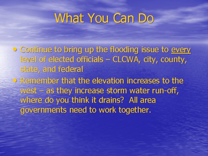 What You Can Do • Continue to bring up the flooding issue to every